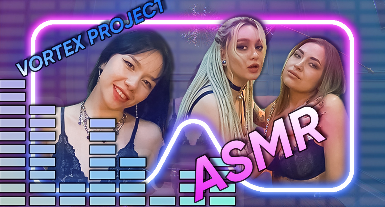 Vortex Project: ASMR. It's Just You And These Sexy Girls